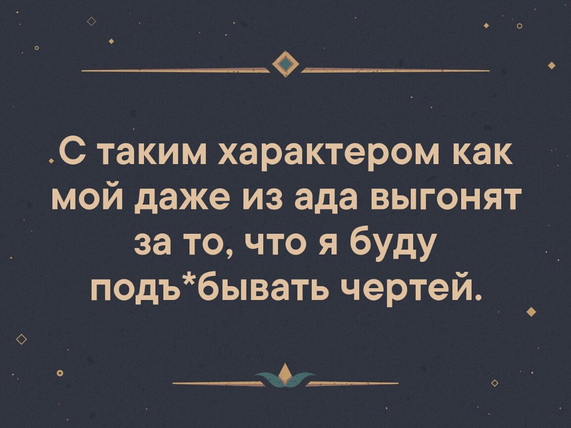 С таким характером как _ мой даже из ада выгонят за то что я буду подъбывать чертей О ____ ____