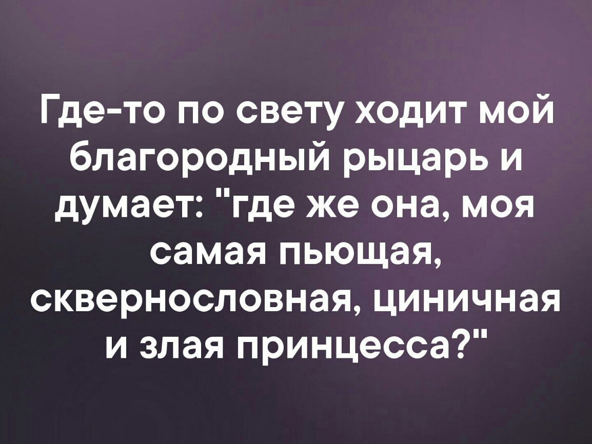 Где то по свету ходит мой благородный рыцарь и думает где же она моя самая пьющая сквернословная циничная и злая принцесса