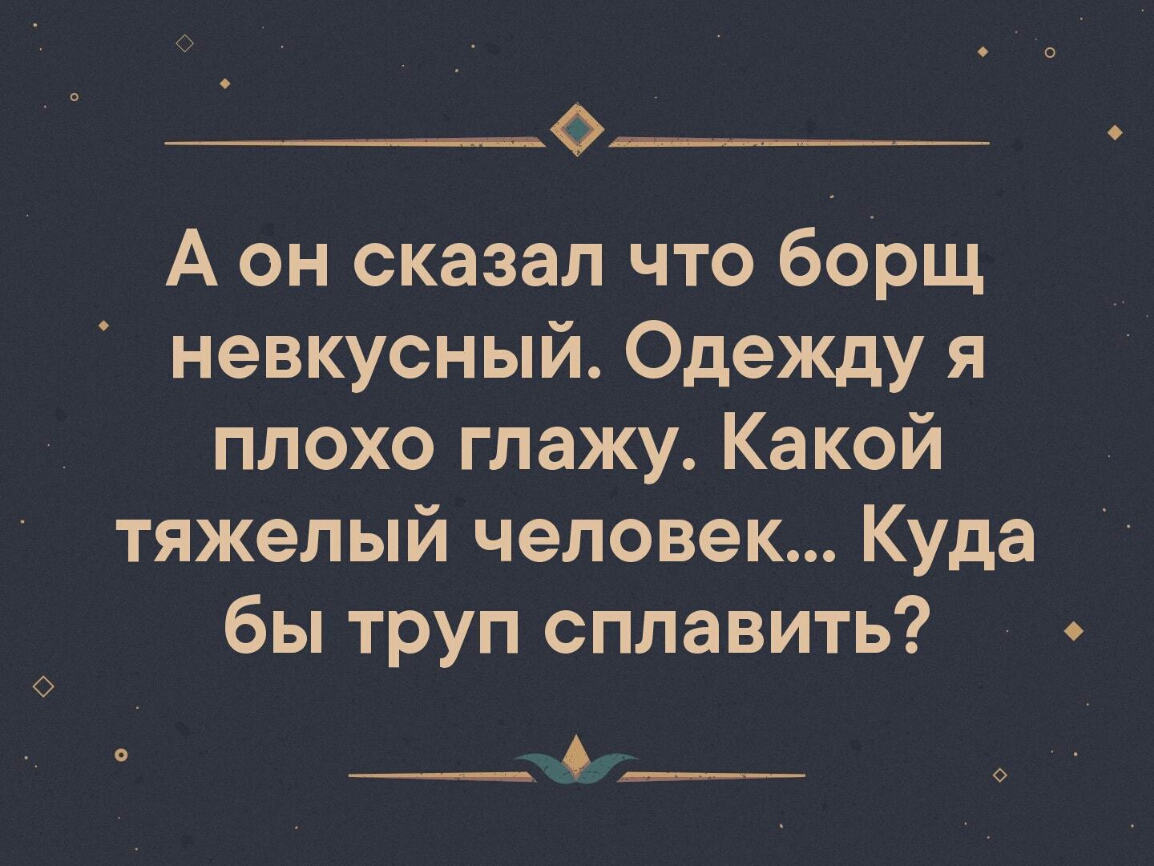 А он сказал что борщ невкусный Одежду я плохо глажу Какой тяжелый человек Куда бы труп сплавить __ __