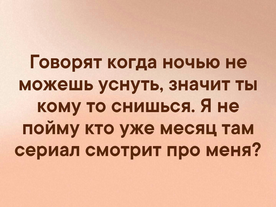 Говорят когда ночью не можешь уснуть значит ты кому то снишься Я не пойму кто уже месяц там сериал смотрит про меня