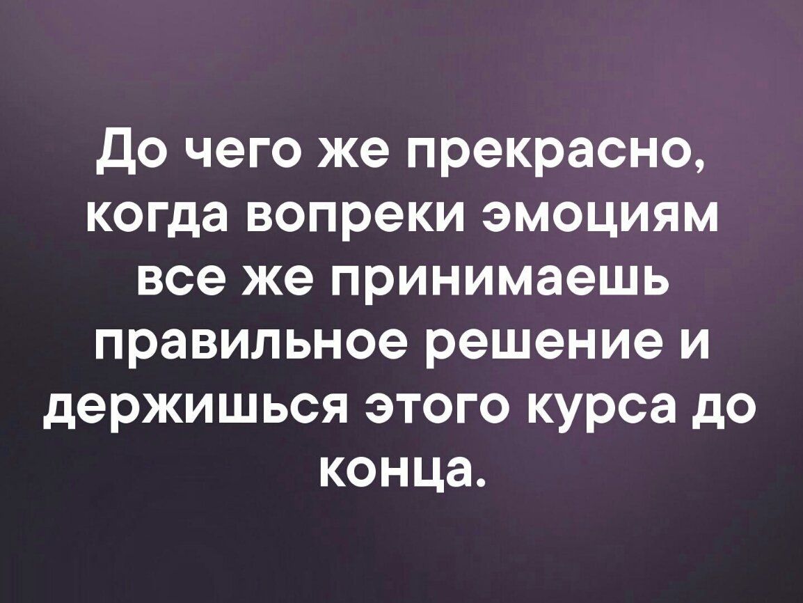 До чего же прекрасно когда вопреки эмоциям все же принимаешь правильное решение и держишься этого курса до конца