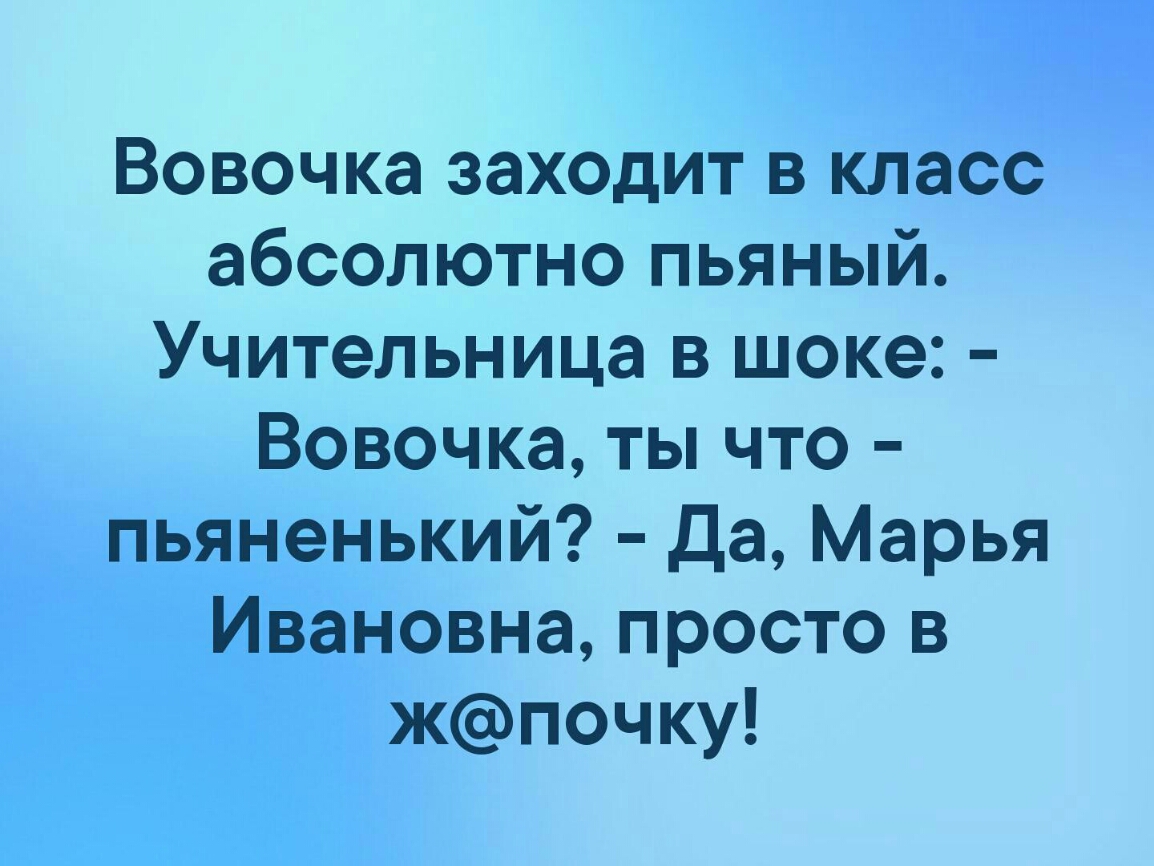 Вовочка заходит в класс абсолютно пьяный Учительница в шоке Вовочка ты что пьяненький Да Марья Ивановна просто в жпочку