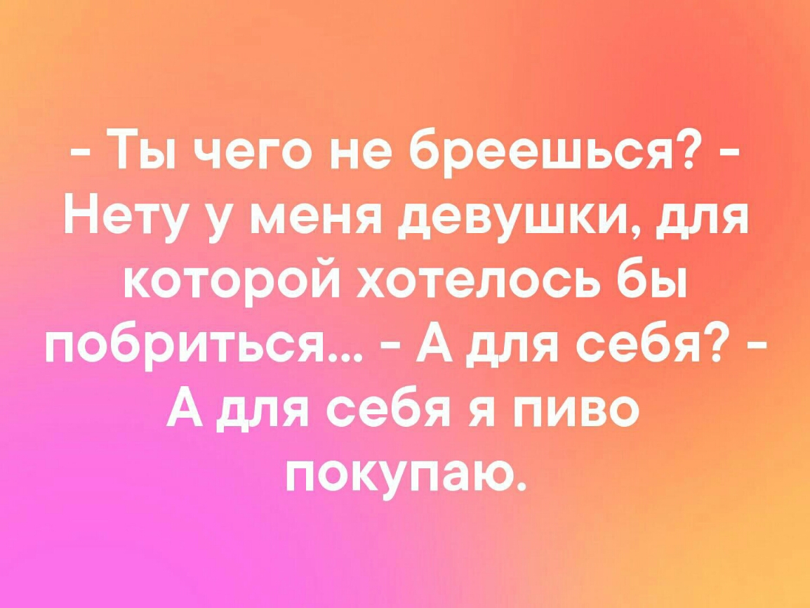 Ты чего не бреешьоя Нету у меня девушки для которой хотелось бы побриться А для себя А для себя я пиво покупаю