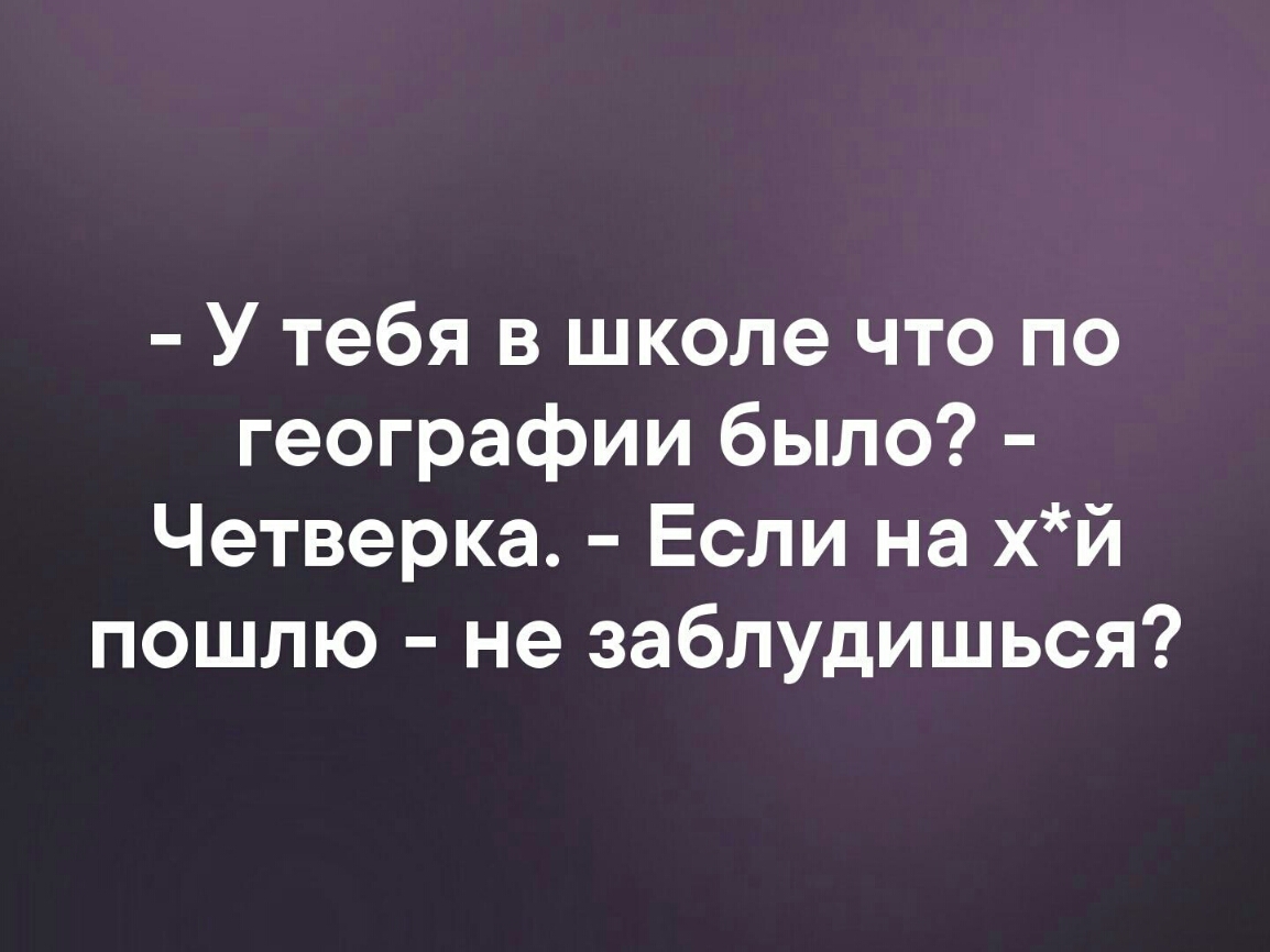 У тебя в школе что по географии было Четверка Если на хй пошлю не заблудишься