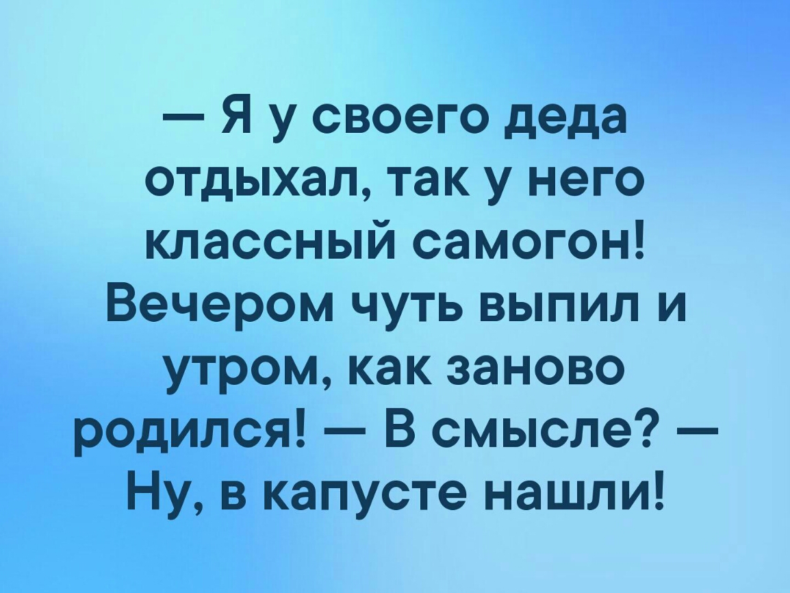 Я у своего деда отдыхал так у него классный самогон Вечером чуть выпил и утром как заново родился В смысле Ну в капусте нашли