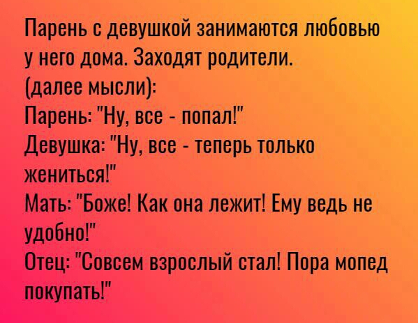 Парень девуШкой занимаъбтсЯліббйвШЪ у него дома Заходят родители далее мысли Парень Ну все попал Девушка Ну все теперь только жениться Мать Боже Как она лежит Ему ведь не удобно Отец Совсем взрослый стал Пора мопед покупать