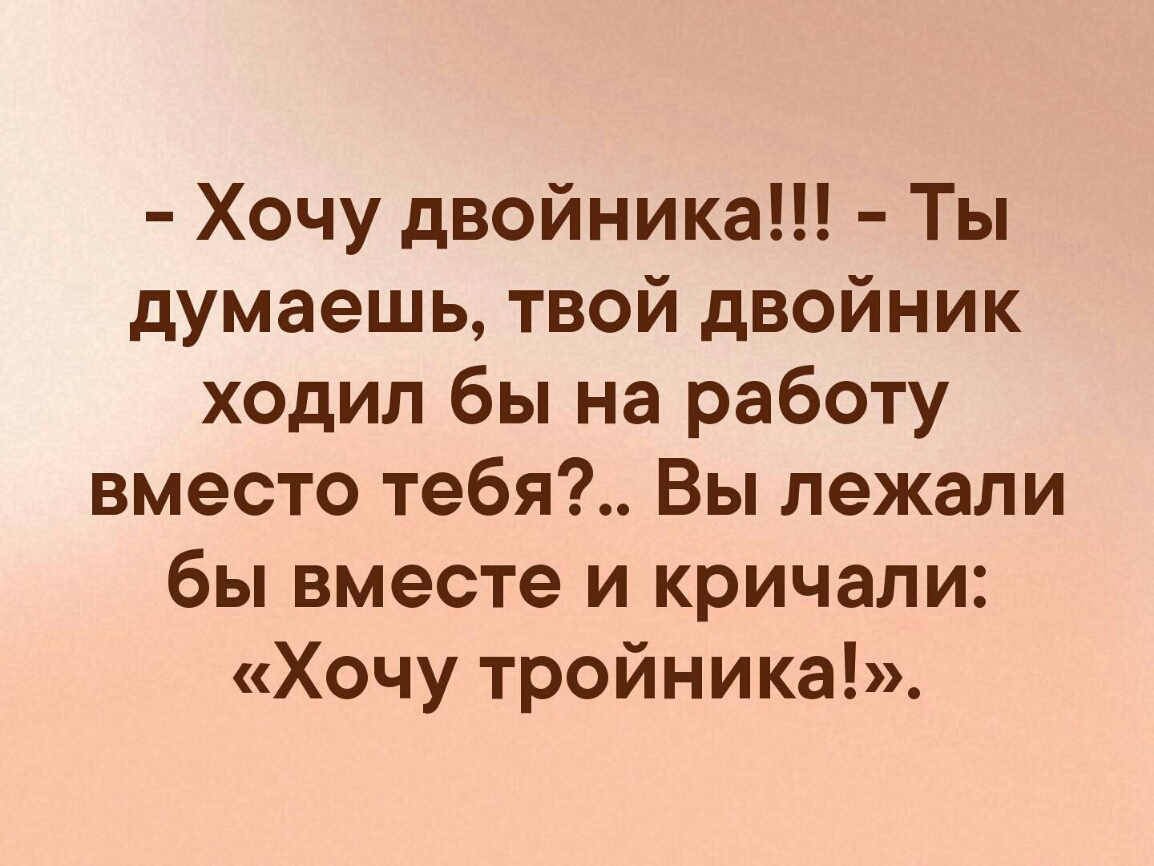 Хочу двойника Ты думаешь твой двойник ходил бы на работу вместо тебя Вы лежали бы вместе и кричали Хочу тройника