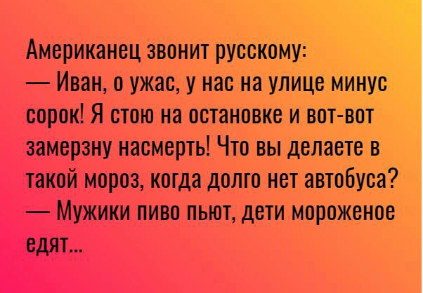 Американец звонит русокому Иван о ужас у нас на улицегМинуоъ сорок Я стою на остановке и вот воіт замерзну насмерть Что вы делаетев такой мороз когда долго нет автобуоо Мужики пиво пьют дети мороженое едят