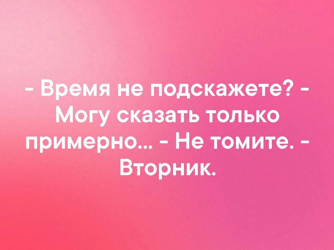 подскажете сказать только примерно Не томите Вторник