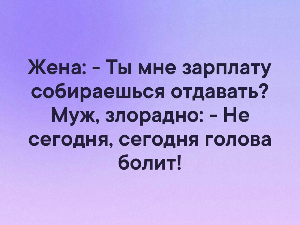 Жена Ты мне зарплату собираешься отдавать Муж злорадно Не сегодня сегодня голова болит