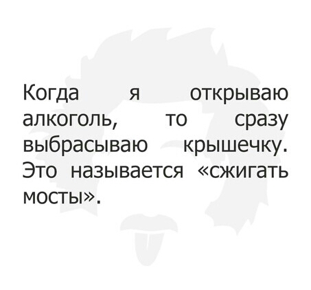 Когда я открываю алкоголь то сразу выбрасываю крышечку Это называется сжигать мосты