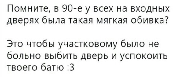 Помните в 90е у всех на входных дверях была такая мягкая обивка Это чтобы участковому было не больно выбить дверь и успокоить твоего батю З