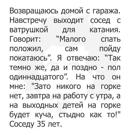 Возвращаюсь домой с гаража Навстречу выходит сосед с ватрушкой для катания Говорит Малого спать положил сам пойду покатаюсь Я отвечаю Так темно же да и поздно пол одиннадцатого На что он мне Зато никого на горке нет завтра на работу с утра а на выходных детей на горке будет куча стыдно как то Соседу 35 лет