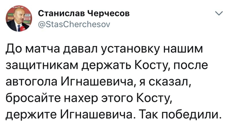 Станислав Черчесов Зтаэспегспезоу ДО матча давал УСТаНОВКУ НЭШИМ ЗЭЩИТНИКЭМ держать КОСТУ после автогола Игнашевича Я сказал бросайте нахер этого Косту держите Игнашевича Так победили