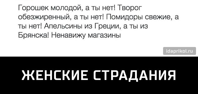 Горошек молодой а ты нет Творог обезжиренный а ты нет Помидоры свежие а ты нет Апельсины из Греции 8 ты из Брянска Ненавижу магазины ЖЕНСКИЕ СТРАДАНИЯ