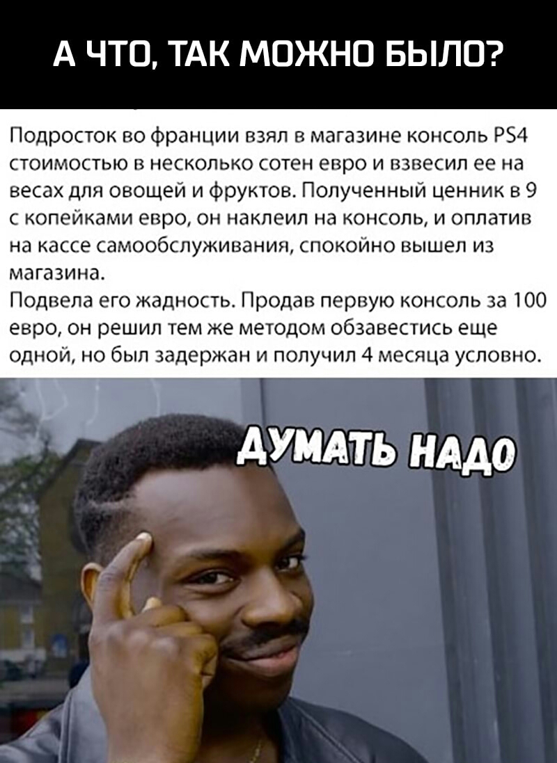 А ЧТО ТАК МОЖНО БЫЛО Подросток во франции взял в магазине консоль Р54 стоимостью в несколько сотен евро и взвесил ее на весах для овощей и фруктов Полученный ценник в 9 с копейками евро он наклеил на консоль и оплатив на кассе самообслуживания спокойно вышел из магазина Подвела его жадность Продав первую консоль за 100 евро он решил тем же методом обзавестись еще одной но был задержан и получил 4 