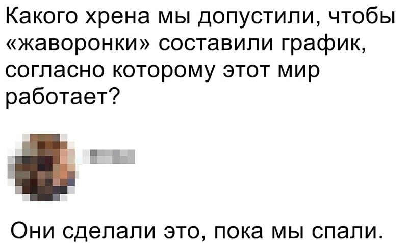 Какого хрена мы допустили чтобы жаворонки составили график согласно которому этот мир работает ОНИ сделали ЭТО пока мы СПЭПИ