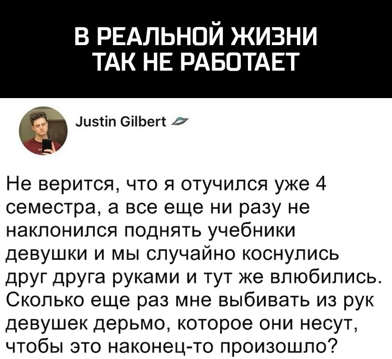 В РЕАЛЬНОЙ ЖИЗНИ ТАК НЕ РАБОТАЕТ іцэтіп 6іЬегт Не верится что я отучился уже 4 семестра а все еще ни разу не наклонился поднять учебники девушки и мы случайно коснулись друг друга руками и тут же влюбились Сколько еще раз мне выбивать из рук девушек дерьмо которое они несут чтобы это наконец то произошло