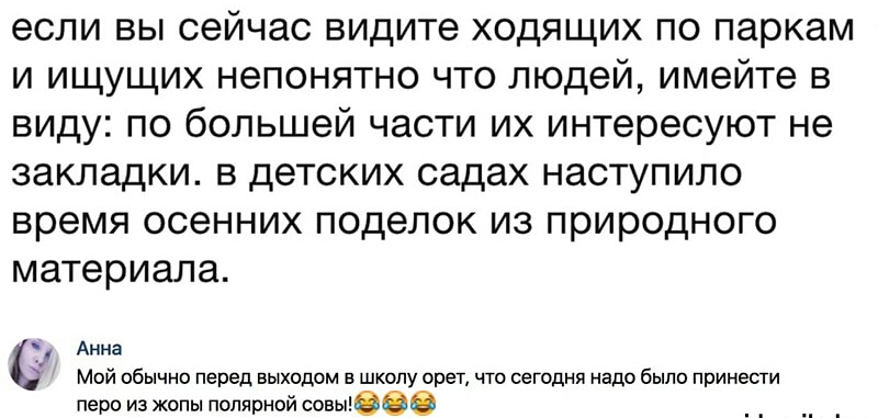 если вы сейчас видите ходящих по паркам и ищущих непонятно что людей имейте в виду по большей части их интересуют не закладки в детских садах наступило время осенних поделок из природного материала _ Анна МОЙ Обычно Перед Выходом в ШКОЛУ орет ЧТО СЕГОДНЯ Надо было Принести перо из жопы полярной ссыпооо