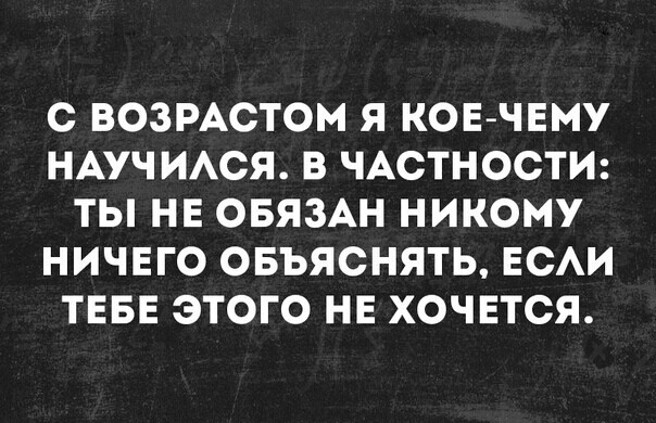 С ВОЗРАСТОМ Я КОЕ ЧЕМУ НАУЧ ИАСЯ В ЧАОТНООТИ ТЫ НЕ ОБЯЗАН НИКОМУ НИЧЕГО ОБЪЯСНЯТЬ ЕСАИ ТЕБЕ ЭТОГО НЕ ХОЧЕТСЯ