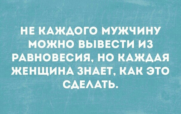 НЕ КАЖАОГО МУЖЧИНУ МОЖНО ВЫВЕСТИ ИЗ РАВНОВЕСИЯ НО КАЖААЯ ЖЕНЩИНА ЗНАЕТ КАК ЭТО САЕААТЬ