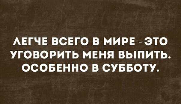 АЕГЧЕ ВСЕГО В МИРЕ ЭТО УГОВОРИТЬ МЕНЯ ВЫПИТЬ ОСОБЕННО В СУББОТУ