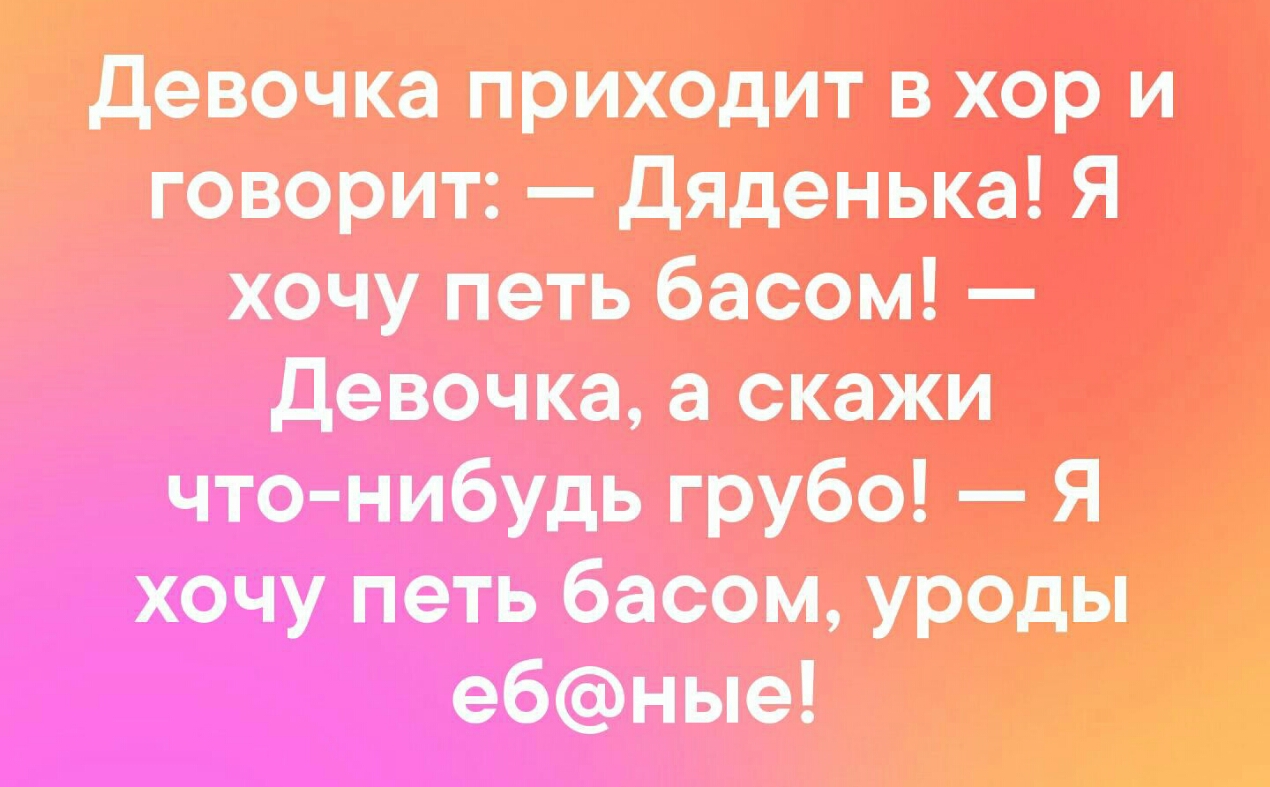 девочка приходит вхор и говорит дяденька Я хочу петь басом девочка скажи что нибудь грубо Я хочу петь басом ур0ды е6ные