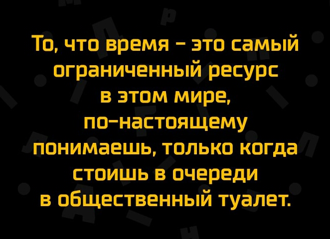 То что время это самый ограниченный ресурс в этом мире по настоящему понимаешь только когда стоишь в очереди в общественный туалет