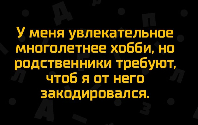 У меня увлекательное многолетнее хобби но родственники требуют чтоб я от него закодировался