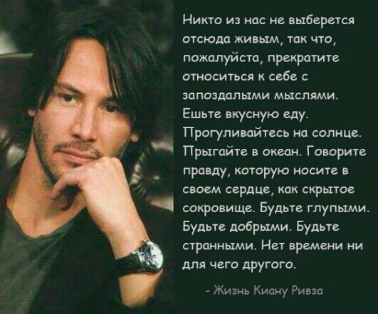 Никто из нас и выберется птсюдд живым так что пожалуйста прекратит относиться к себе запозддлыми мыслями Ешьте вкусную еду Прогулиийтесь ип солнце Прыгайте в океан Говорите правду которую носит в своем сердце как скрытие сокровище Будьте глупыми Будьте добрыми Будьте странными Нет времени ни дЛя чего другого Жизнь Киану Ривза