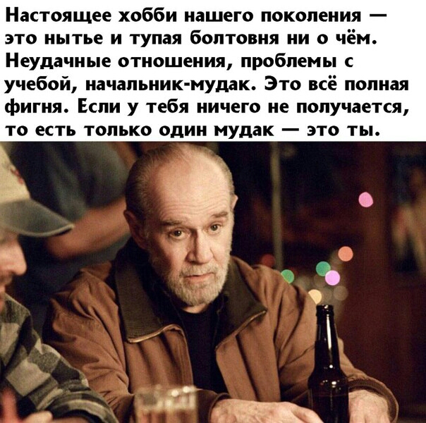 Настоящее хобби нашего поколения это нытье и тупая болтовня ни о чём Неудачные отношения проблемы с учебой начапьник мудак Это всё попная фигня Если у тебя ничего не получается то есть только один мудак это ты
