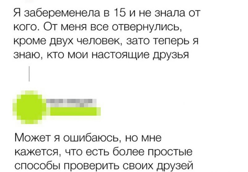 Я забеременела в 15 и не знала от кого От меня все отвернулись кроме двух человек зато теперь я знаю кто мои настоящие друзья Может я ошибаюсь но мне кажется что есть более простые способы проверить своих друзей