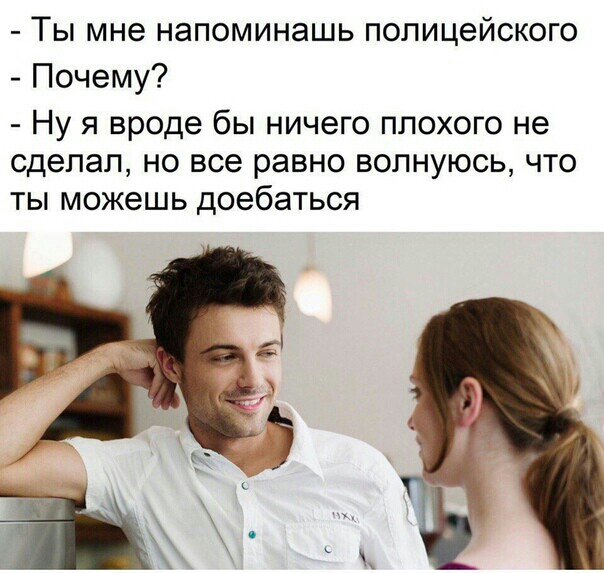 Ты мне напоминашь полицейского Почему Ну я вроде бы ничего плохого не сделал но все равно волнуюсь что ты можешь доебаться