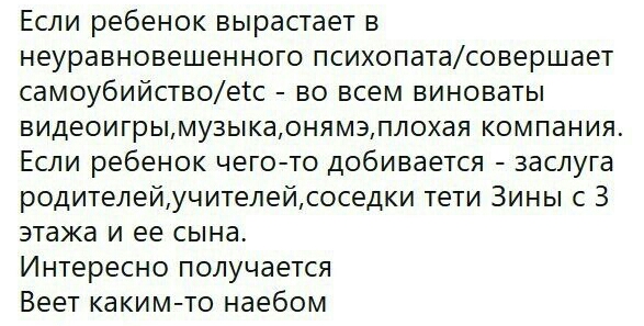 Если ребенок вырастает в неуравновешенного психопатасовершает самоубийствоатс во всем виноваты видеоигрымузыкаонямэплохая компания Если ребенок чего то добивается заслуга родителейучителейсоседки тети Зины с 3 этажа и ее сына Интересно получается Веет каким то наебом