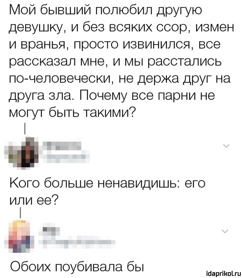 Мой бывший полюбил другую девушку и без всяких ссор измен и вранья просто извинился все рассказал мне и мы расстались по человечески не держа друг на друга зла Почему все парни не могут быть такими шт Кого больше ненавидишь его или ее Ё Обоих поубивала бы іааргіішпи
