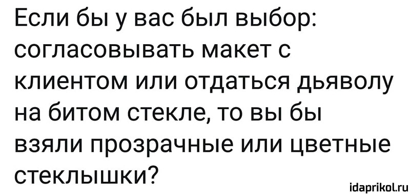 Если бы у вас был выбор согласовывать макет с клиентом или отдаться дьяволу на битом стекле то вы бы взяли прозрачные или цветные стеклышки ісаргіпгц