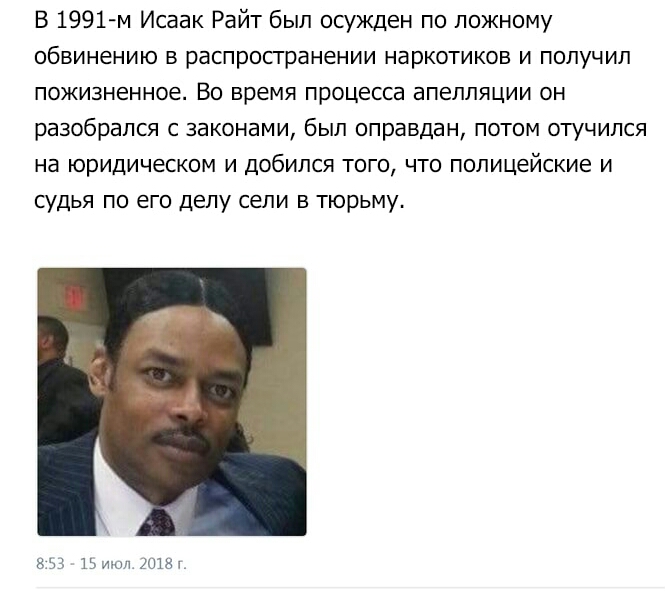 В 1991М Исаак Райт был осужден по ложному обвинению в распространении наркотиков и получил пожизненное Во время процесса апелляции он разобрался с законами был оправдан потом отучился на юридическом и добился того что полицейские и судья по его депу сели в тюрьму 8413 15 июн шли
