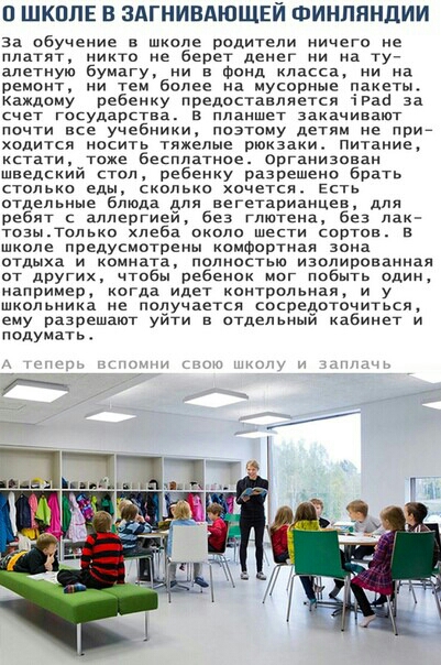 ШКППЕ В ЗАГНИВАЮЩЕЙ ФИНЛЯНДИИ за обучение в школе родители ничего не платят никто не берет денег ни на ту_ але7ную бумагу ни в Фонд класса ни на ремонт ни тем более на мусорные даяеты каждому ребенку предоставляется тРаЫ за снет государства в пленшет закачивают почти все учебники позтому детям не шло ходитоя носить тяжелые рюкзаки питание кстати тоже бесплатное организован шведский тол ребенку раз