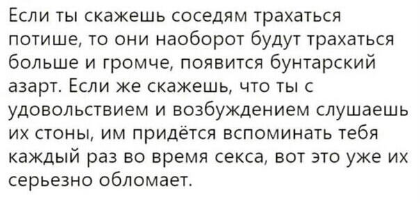 Если ты скажешь соседям трахаться потише то они наоборот будут трахаться больше и громче появится бунтарский азарт Если же скажешь что ты с удовольствием и возбуждением слушаешь их стоны им придётся вспоминать тебя каждый раз во время секса вот это уже их серьезно обломает