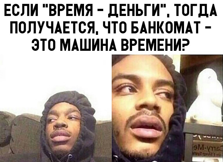ЕСЛИ ВРЕМЯ ДЕНЬГИ ТОГДА ПОЛУЧАЕТСЯ ЧТО БАНКОМАТ ЭТО МАШИНА ВРЕМЕНИ