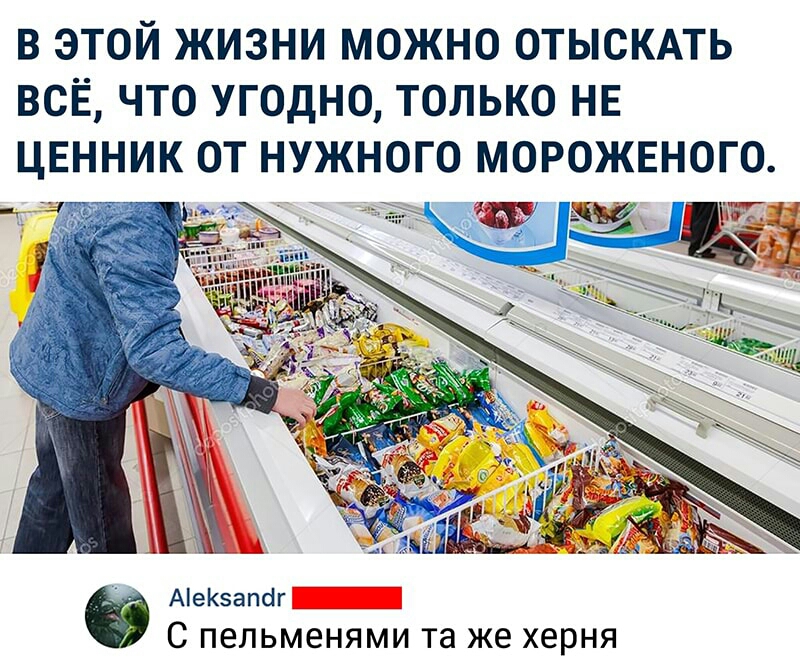 В ЭТОЙ ЖИЗНИ МОЖНО ОТЫСКАТЬ ВСЁ ЧТО УГОДНО ТОЛЬКО НЕ ЦЕННИК ОТ НУЖНОГО МОРОЖЕНОГО АеКатіг С ПЕЛЬМЕНЯМИ та же херня
