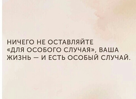 НИЧЕГО НЕ ОСТАВЛЯЙТЕ ДЛЯ ОСОБОГО СЛУЧАЯ ВАША ЖИЗНЬ И ЕСТЬ ОСОБЫЙ СЛУЧАЙ