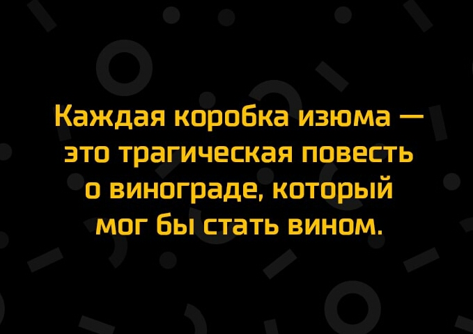 О О каждая коробка изюма это трагдическая повез ть О п винограда котарыи мог бьп ст дать вином
