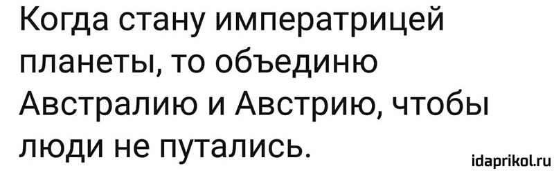 Когда стану императрицей планеты то объединю Австралию и Австрию чтобы люди не путались