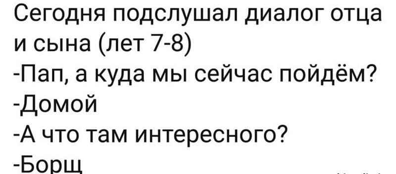 Сегодня подслушал диалог отца и сына лет 7 8 Пап а куда мы сейчас пойдём Домой А что там интересного Боощ