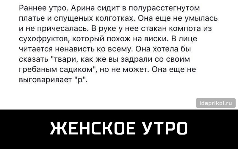Раннее утро Арина сидит в полурасстегнутом платье и спущеных колготках Она еще не умыпась и не причесапась В руке у нее стакан компота из сухофруктов который похож на виски В лице читается ненависть ко всему Она хотела бы сказать твари как же вы задрали со своим гребаным садиком но не может Она еще не выговаривает р ЖЕНСКОЕ УТРП