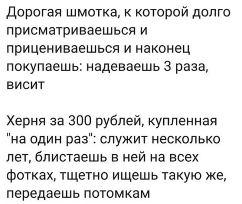 Дорогая шмотка к которой долго присматриваешься и прицениваешься и наконец покупаешь надеваешь 3 раза висит Херня за 300 рублей купленная на один раз служит несколько лет блистаешь в ней на всех фотках тщетно ищешь такую же передаешь потомкам