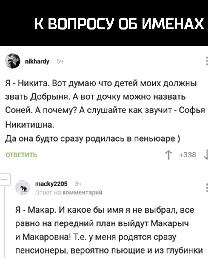 ОБ ИМЕНАХ типагау Я Никита Вот думаю что детей моих должны звать Добрыня А вот дочку можно назвать Соней А почему А слушайте как звучит Софья Никитишна Да она будто сразу родилась в пеньюаре и таску2205 Я Макар И какое бы имя я не выбрал все равно на передний план выйдут Макарыч и Макаровна Те у меня родятся сразу пенсионеры вероятно пьющие и из глубинки