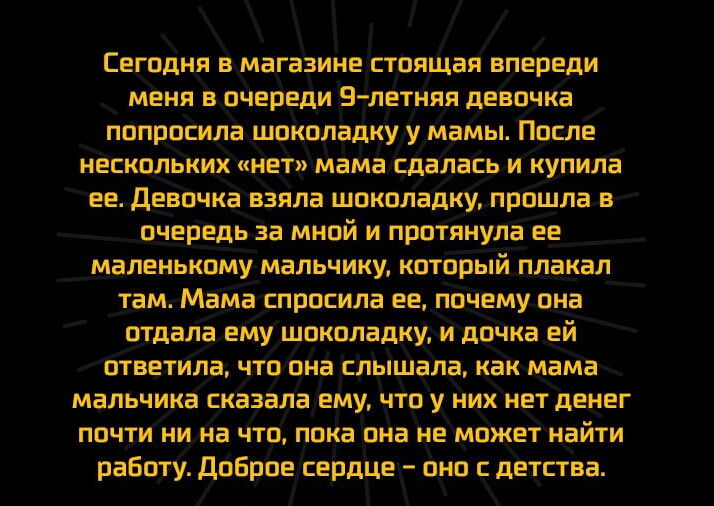 Сегодня в магазине стоящая впереди меня в очереди в летняя девочка попросилашоколадКУ У мамы После нескольких нет мама сдалась и купила ее_Девочка взяла шоколадку прошла в очередьза мной и протянула ее маленькому мальчику котбііый плакал там Мама спросила ее почему она отдала ему шоколадку и донка ей ответила чтоона слышала как мама мальчика сказала ему что у них нет денег почти ни на что пока она