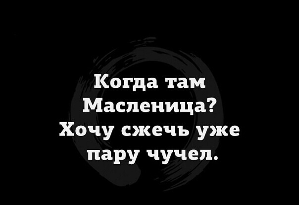 Когда там Масленица Хочу сжечь уже пару чучел